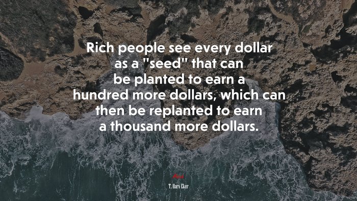Rich people see every dollar as a “seed” that can be planted to earn a hundred more dollars, which can then be replanted to earn a thousand more dollars. | T. Harv Eker quote