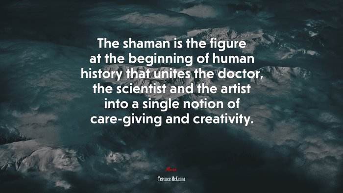 The shaman is the figure at the beginning of human history that unites the doctor, the scientist and the artist into a single notion of care-giving and creativity. | Terence McKenna quote