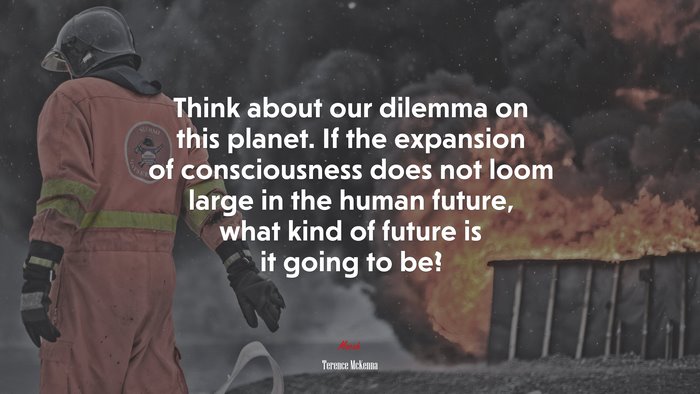 Think about our dilemma on this planet. If the expansion of consciousness does not loom large in the human future, what kind of future is it going to be? | Terence McKenna quote