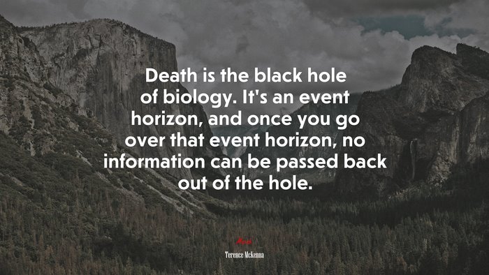 Death is the black hole of biology. It’s an event horizon, and once you go over that event horizon, no information can be passed back out of the hole. | Terence McKenna quote