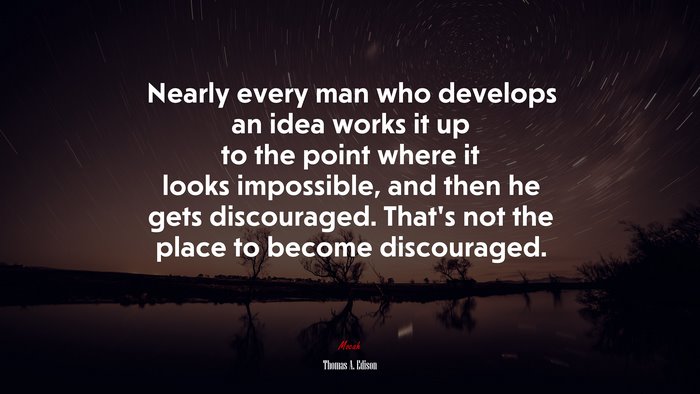 Nearly every man who develops an idea works it up to the point where it looks impossible, and then he gets discouraged. That’s not the place to become discouraged. | Thomas A. Edison quote