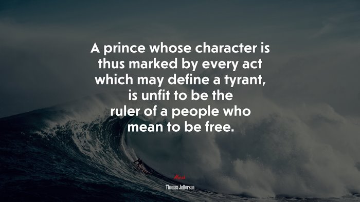 A prince whose character is thus marked by every act which may define a tyrant, is unfit to be the ruler of a people who mean to be free. | Thomas Jefferson quote