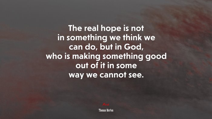 The real hope is not in something we think we can do, but in God, who is making something good out of it in some way we cannot see. | Thomas Merton quote