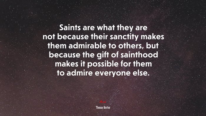 Saints are what they are not because their sanctity makes them admirable to others, but because the gift of sainthood makes it possible for them to admire everyone else. | Thomas Merton quote
