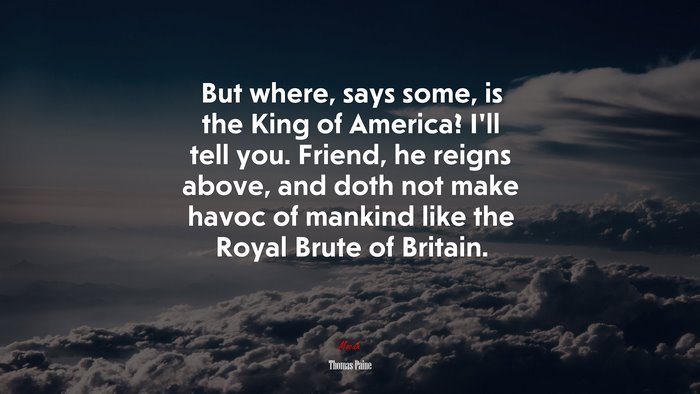 But where, says some, is the King of America? I’ll tell you. Friend, he reigns above, and doth not make havoc of mankind like the Royal Brute of Britain. | Thomas Paine quote