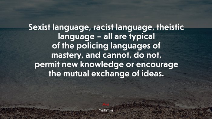 Sexist language, racist language, theistic language – all are typical of the policing languages of mastery, and cannot, do not, permit new knowledge or encourage the mutual exchange of ideas. | Toni Morrison quote