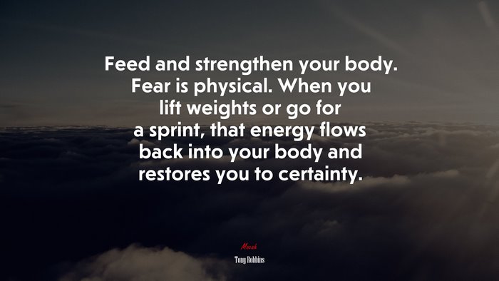 Feed and strengthen your body. Fear is physical. When you lift weights or go for a sprint, that energy flows back into your body and restores you to certainty. | Tony Robbins quote