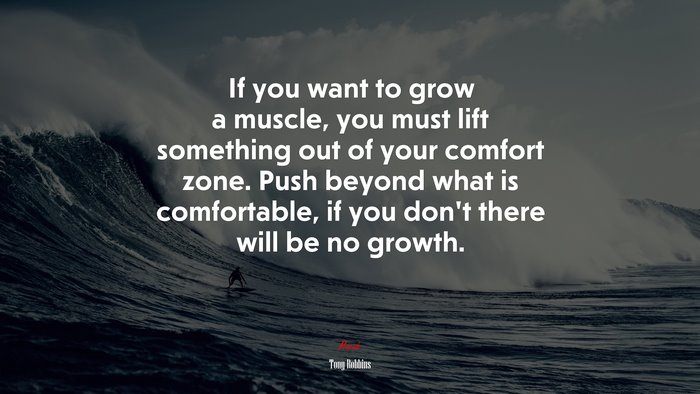 If you want to grow a muscle, you must lift something out of your comfort zone. Push beyond what is comfortable, if you don’t there will be no growth. | Tony Robbins quote
