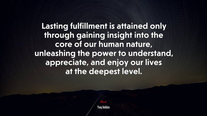 Lasting fulfillment is attained only through gaining insight into the core of our human nature, unleashing the power to understand, appreciate, and enjoy our lives at the deepest level. | Tony Robbins quote