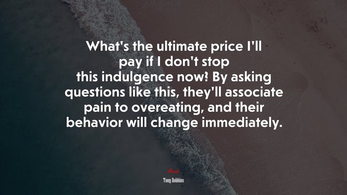 What’s the ultimate price I’ll pay if I don’t stop this indulgence now? By asking questions like this, they’ll associate pain to overeating, and their behavior will change immediately. | Tony Robbins quote