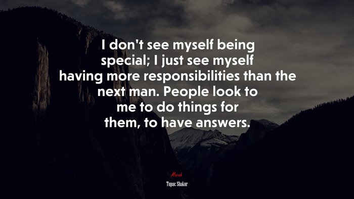 I don’t see myself being special; I just see myself having more responsibilities than the next man. People look to me to do things for them, to have answers. | Tupac Shakur quote