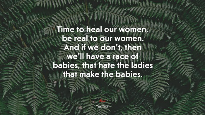 Time to heal our women, be real to our women. And if we don’t, then we’ll have a race of babies, that hate the ladies that make the babies. | Tupac Shakur quote