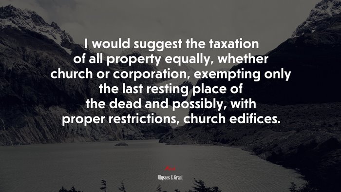 I would suggest the taxation of all property equally, whether church or corporation, exempting only the last resting place of the dead and possibly, with proper restrictions, church edifices. | Ulysses S. Grant quote