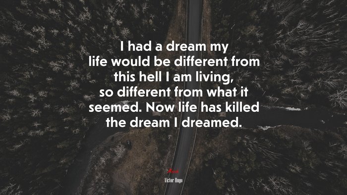 I had a dream my life would be different from this hell I am living, so different from what it seemed. Now life has killed the dream I dreamed. | Victor Hugo quote