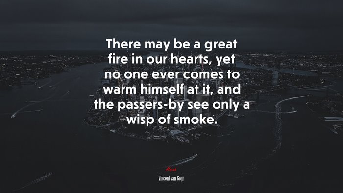 There may be a great fire in our hearts, yet no one ever comes to warm himself at it, and the passers-by see only a wisp of smoke. | Vincent van Gogh quote