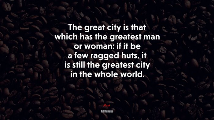 The great city is that which has the greatest man or woman: if it be a few ragged huts, it is still the greatest city in the whole world. | Walt Whitman quote
