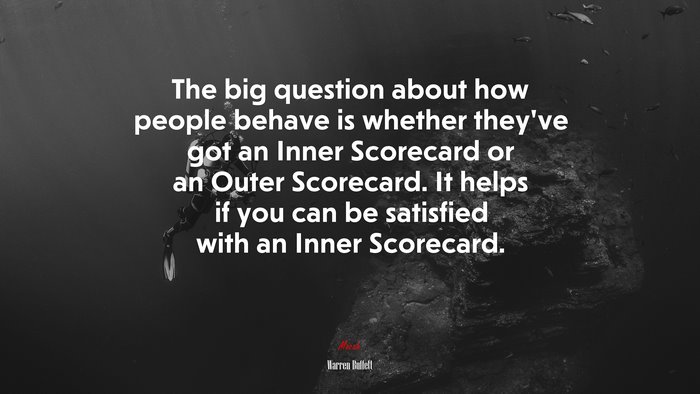 The big question about how people behave is whether they’ve got an Inner Scorecard or an Outer Scorecard. It helps if you can be satisfied with an Inner Scorecard. | Warren Buffett quote