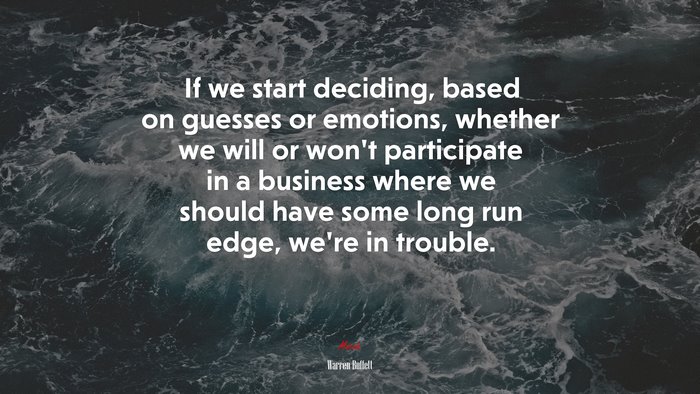 If we start deciding, based on guesses or emotions, whether we will or won’t participate in a business where we should have some long run edge, we’re in trouble. | Warren Buffett quote