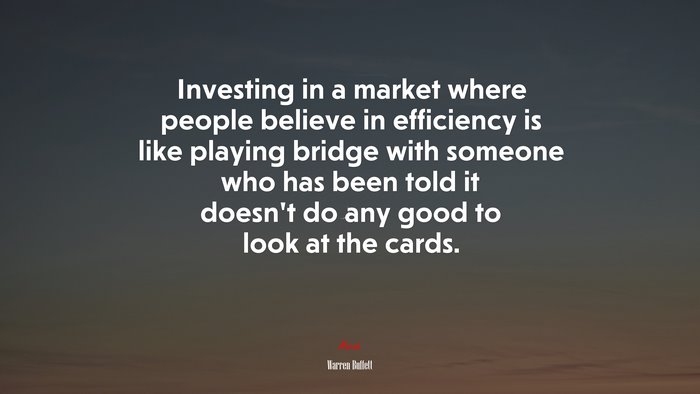 Investing in a market where people believe in efficiency is like playing bridge with someone who has been told it doesn’t do any good to look at the cards. | Warren Buffett quote