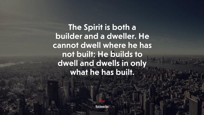 The Spirit is both a builder and a dweller. He cannot dwell where he has not built; He builds to dwell and dwells in only what he has built. | Watchman Nee quote
