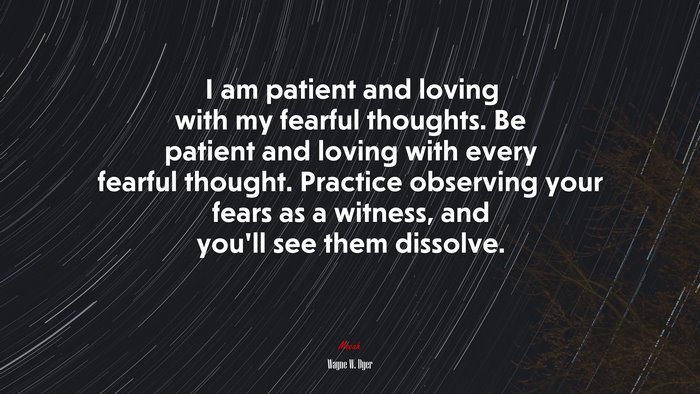 I am patient and loving with my fearful thoughts. Be patient and loving with every fearful thought. Practice observing your fears as a witness, and you’ll see them dissolve. | Wayne W. Dyer quote