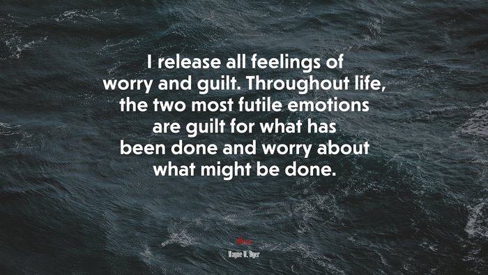 I release all feelings of worry and guilt. Throughout life, the two most futile emotions are guilt for what has been done and worry about what might be done. | Wayne W. Dyer quote
