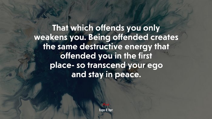 That which offends you only weakens you. Being offended creates the same destructive energy that offended you in the first place- so transcend your ego and stay in peace. | Wayne W. Dyer quote