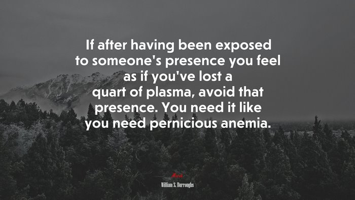 If after having been exposed to someone’s presence you feel as if you’ve lost a quart of plasma, avoid that presence. You need it like you need pernicious anemia. | William S. Burroughs quote