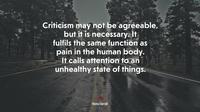 Criticism may not be agreeable, but it is necessary. It fulfils the same function as pain in the human body. It calls attention to an unhealthy state of things. | Winston Churchill quote