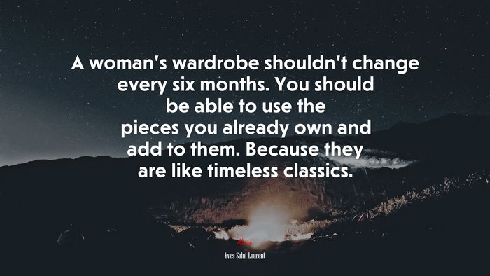 A woman’s wardrobe shouldn’t change every six months. You should be able to use the pieces you already own and add to them. Because they are like timeless classics. | Yves Saint Laurent quote