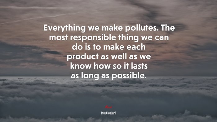 Everything we make pollutes. The most responsible thing we can do is to make each product as well as we know how so it lasts as long as possible. | Yvon Chouinard quote