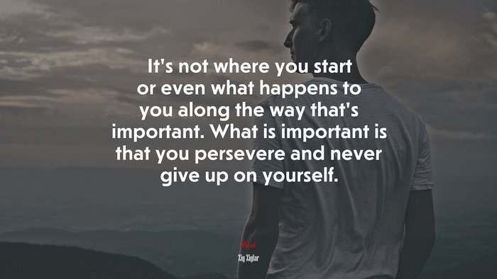 Its Not Where You Start Or Even What Happens To You Along The Way Thats Important What Is