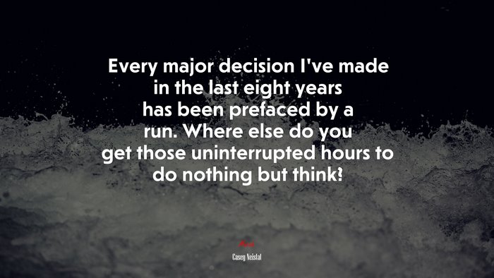 Every major decision I’ve made in the last eight years has been prefaced by a run. Where else do you get those uninterrupted hours to do nothing but think? | Casey Neistat quote