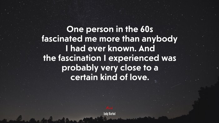 One person in the 60s fascinated me more than anybody I had ever known. And the fascination I experienced was probably very close to a certain kind of love. | Andy Warhol quote