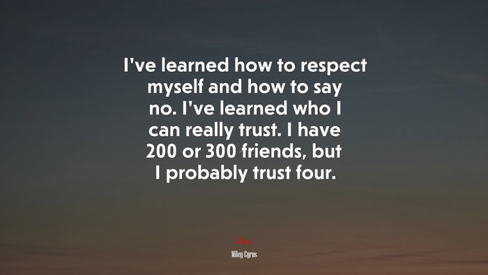 I’ve learned how to respect myself and how to say no. I’ve learned who I can really trust. I have 200 or 300 friends, but I probably trust four. | Miley Cyrus quote