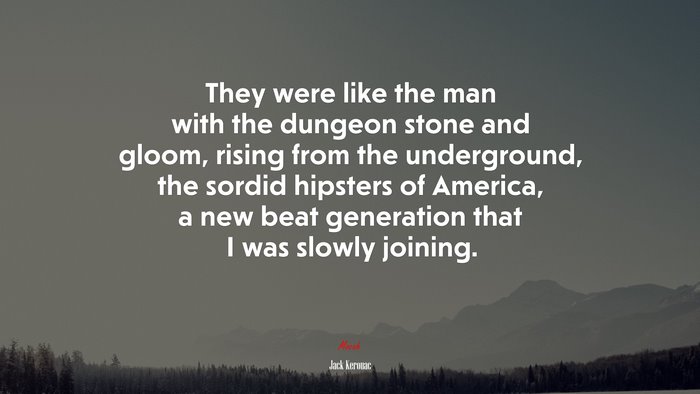 They were like the man with the dungeon stone and gloom, rising from the underground, the sordid hipsters of America, a new beat generation that I was slowly joining. | Jack Kerouac quote