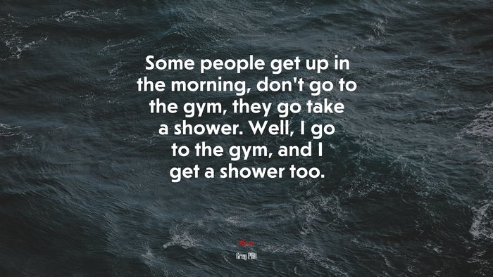 Some people get up in the morning, don’t go to the gym, they go take a shower. Well, I go to the gym, and I get a shower too. | Greg Plitt quote