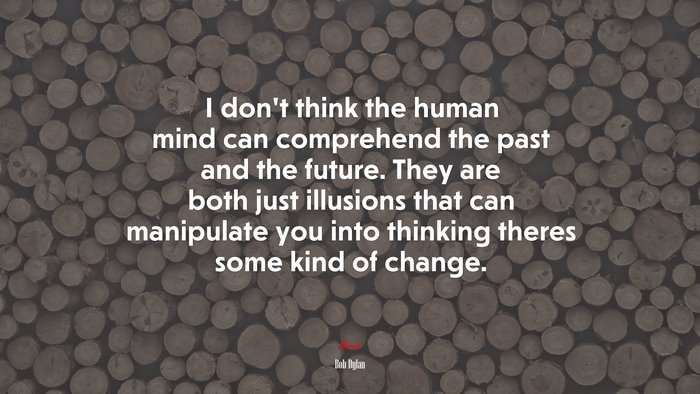 I don’t think the human mind can comprehend the past and the future. They are both just illusions that can manipulate you into thinking theres some kind of change. | Bob Dylan quote
