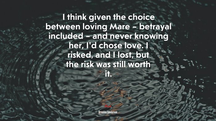 I think given the choice between loving Mare – betrayal included – and never knowing her, I’d chose love. I risked, and I lost, but the risk was still worth it. | Brandon Sanderson quote