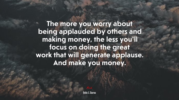 The more you worry about being applauded by others and making money, the less you’ll focus on doing the great work that will generate applause. And make you money. | Robin S. Sharma quote