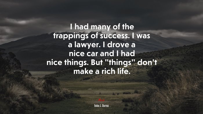 I had many of the trappings of success. I was a lawyer. I drove a nice car and I had nice things. But “things” don’t make a rich life. | Robin S. Sharma quote