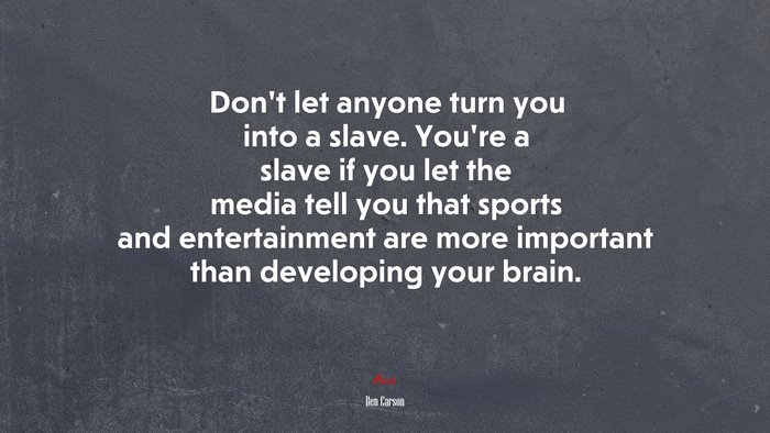 Don’t let anyone turn you into a slave. You’re a slave if you let the media tell you that sports and entertainment are more important than developing your brain. | Ben Carson quote