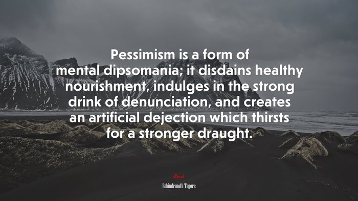 Pessimism is a form of mental dipsomania; it disdains healthy nourishment, indulges in the strong drink of denunciation, and creates an artificial dejection which thirsts for a stronger draught. | Rabindranath Tagore quote