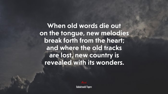 When old words die out on the tongue, new melodies break forth from the heart; and where the old tracks are lost, new country is revealed with its wonders. | Rabindranath Tagore quote