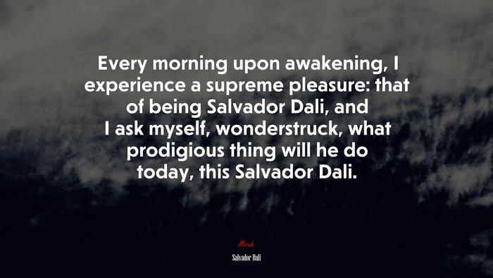 Every morning upon awakening, I experience a supreme pleasure: that of being Salvador Dali, and I ask myself, wonderstruck, what prodigious thing will he do today, this Salvador Dali. | Salvador Dalí quote