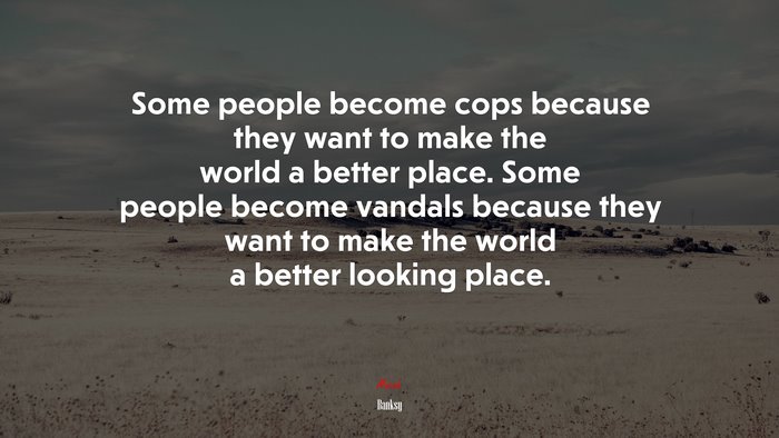 Some people become cops because they want to make the world a better place. Some people become vandals because they want to make the world a better looking place. | Banksy quote