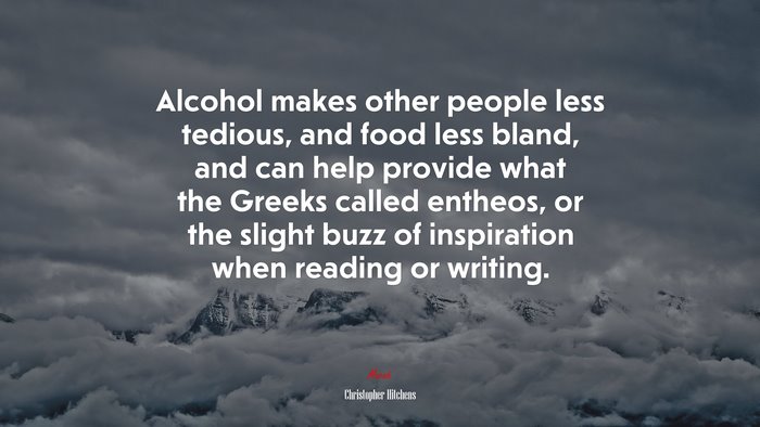 Alcohol makes other people less tedious, and food less bland, and can help provide what the Greeks called entheos, or the slight buzz of inspiration when reading or writing. | Christopher Hitchens quote