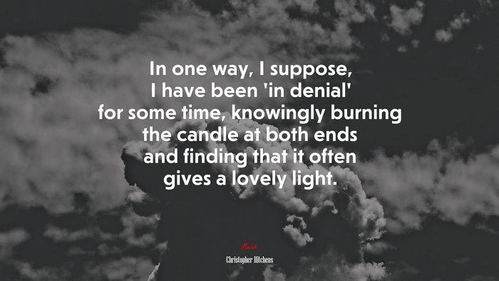 In one way, I suppose, I have been ‘in denial’ for some time, knowingly burning the candle at both ends and finding that it often gives a lovely light. | Christopher Hitchens quote