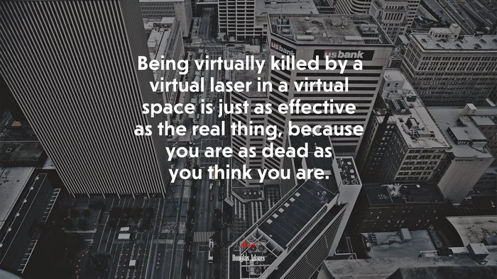 Being virtually killed by a virtual laser in a virtual space is just as effective as the real thing, because you are as dead as you think you are. | Douglas Adams quote