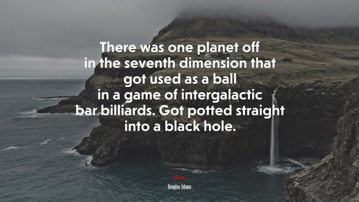 There was one planet off in the seventh dimension that got used as a ball in a game of intergalactic bar billiards. Got potted straight into a black hole. | Douglas Adams quote